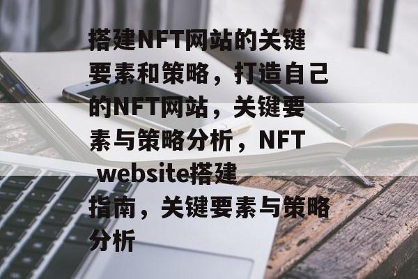 搭建NFT网站的关键要素和策略,打造自己的NFT网站,关键要素与策略分析,NFT website搭建指南,关键要素与策略分析 搭建NFT网站的关键要素和策略,打造自己的NFT网站,关键要素与策略分析,NFT website搭建指南,关键要素与策略分析
