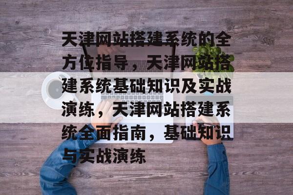 天津网站搭建系统的全方位指导,天津网站搭建系统基础知识及实战演练,天津网站搭建系统全面指南,基础知识与实战演练 天津网站搭建系统的全方位指导,天津网站搭建系统基础知识及实战演练,天津网站搭建系统全面指南,基础知识与实战演练