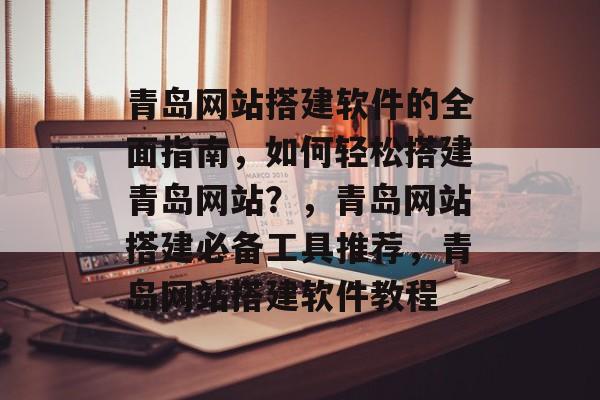 青岛网站搭建软件的全面指南,如何轻松搭建青岛网站?,青岛网站搭建必备工具推荐,青岛网站搭建软件教程 青岛网站搭建软件的全面指南,如何轻松搭建青岛网站?,青岛网站搭建必备工具推荐,青岛网站搭建软件教程