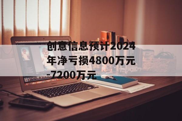 创意信息预计2024年净亏损4800万元-7200万元 创意信息预计2024年净亏损4800万元-7200万元
