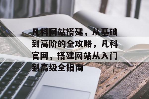 凡科网站搭建,从基础到高阶的全攻略,凡科官网,搭建网站从入门到高级全指南 凡科网站搭建,从基础到高阶的全攻略,凡科官网,搭建网站从入门到高级全指南