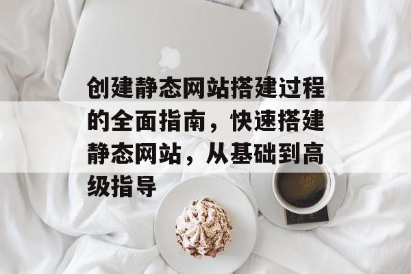 创建静态网站搭建过程的全面指南,快速搭建静态网站,从基础到高级指导 创建静态网站搭建过程的全面指南,快速搭建静态网站,从基础到高级指导