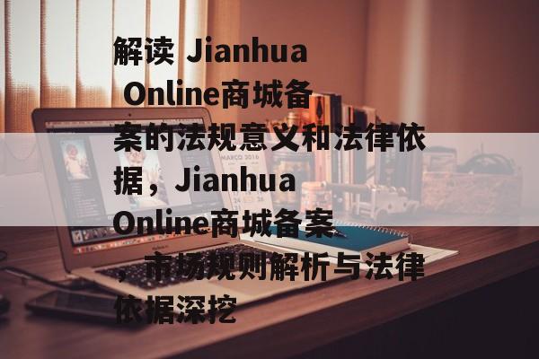 解读 Jianhua Online商城备案的法规意义和法律依据,Jianhua Online商城备案,市场规则解析与法律依据深挖 解读 Jianhua Online商城备案的法规意义和法律依据,Jianhua Online商城备案,市场规则解析与法律依据深挖