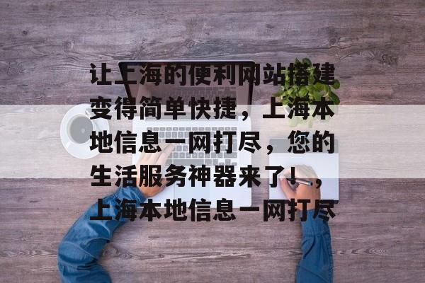 让上海的便利网站搭建变得简单快捷,上海本地信息一网打尽,您的生活服务神器来了!,上海本地信息一网打尽 让上海的便利网站搭建变得简单快捷,上海本地信息一网打尽,您的生活服务神器来了!,上海本地信息一网打尽