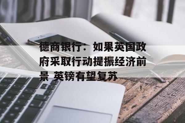 德商银行:如果英国政府采取行动提振经济前景 英镑有望复苏 德商银行:如果英国政府采取行动提振经济前景 英镑有望复苏