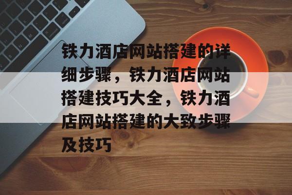 铁力酒店网站搭建的详细步骤,铁力酒店网站搭建技巧大全,铁力酒店网站搭建的大致步骤及技巧 铁力酒店网站搭建的详细步骤,铁力酒店网站搭建技巧大全,铁力酒店网站搭建的大致步骤及技巧