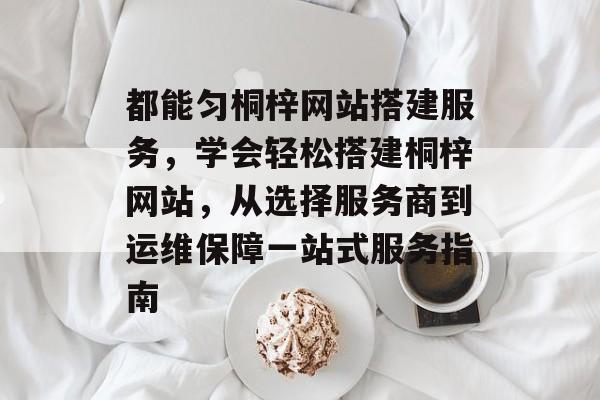 都能匀桐梓网站搭建服务,学会轻松搭建桐梓网站,从选择服务商到运维保障一站式服务指南 都能匀桐梓网站搭建服务,学会轻松搭建桐梓网站,从选择服务商到运维保障一站式服务指南