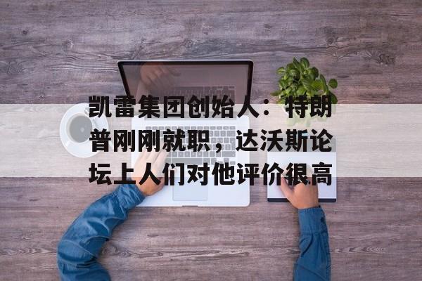 凯雷集团创始人:特朗普刚刚就职,达沃斯论坛上人们对他评价很高 凯雷集团创始人:特朗普刚刚就职,达沃斯论坛上人们对他评价很高