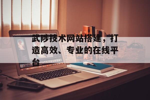 武陟技术网站搭建,打造高效、专业的在线平台 武陟技术网站搭建,打造高效、专业的在线平台