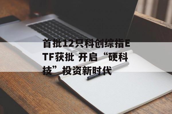 首批12只科创综指ETF获批 开启“硬科技”投资新时代 首批12只科创综指ETF获批 开启“硬科技”投资新时代
