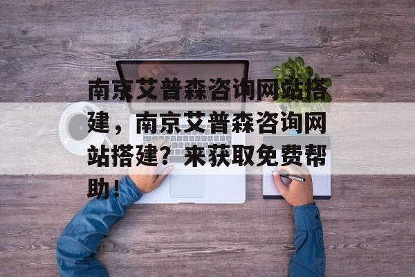 南京艾普森咨询网站搭建,南京艾普森咨询网站搭建?来获取免费帮助! 南京艾普森咨询网站搭建,南京艾普森咨询网站搭建?来获取免费帮助!