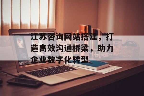 江苏咨询网站搭建,打造高效沟通桥梁,助力企业数字化转型 江苏咨询网站搭建,打造高效沟通桥梁,助力企业数字化转型