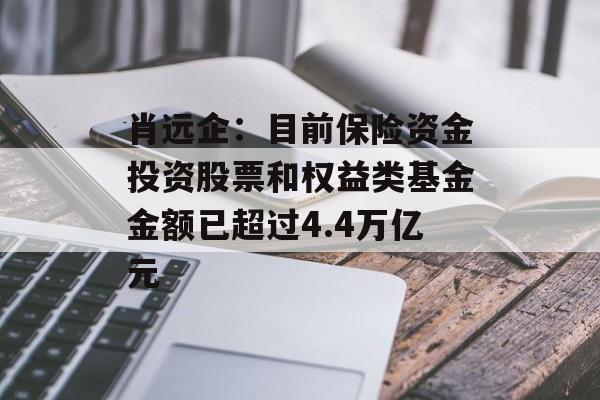 肖远企:目前保险资金投资股票和权益类基金金额已超过4.4万亿元 肖远企:目前保险资金投资股票和权益类基金金额已超过4.4万亿元