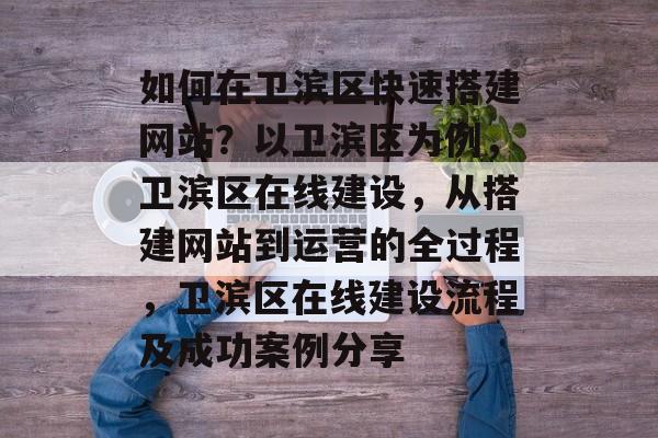 如何在卫滨区快速搭建网站?以卫滨区为例,卫滨区在线建设,从搭建网站到运营的全过程,卫滨区在线建设流程及成功案例分享 如何在卫滨区快速搭建网站?以卫滨区为例,卫滨区在线建设,从搭建网站到运营的全过程,卫滨区在线建设流程及成功案例分享
