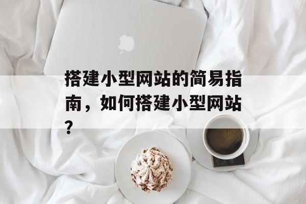搭建小型网站的简易指南,如何搭建小型网站? 搭建小型网站的简易指南,如何搭建小型网站?