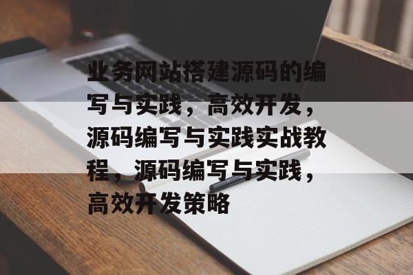 业务网站搭建源码的编写与实践,高效开发,源码编写与实践实战教程,源码编写与实践,高效开发策略 业务网站搭建源码的编写与实践,高效开发,源码编写与实践实战教程,源码编写与实践,高效开发策略