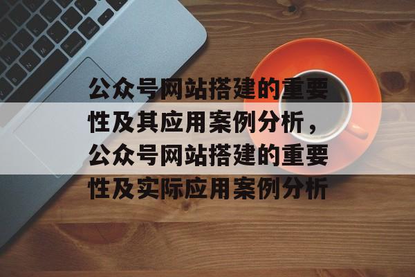 公众号网站搭建的重要性及其应用案例分析,公众号网站搭建的重要性及实际应用案例分析 公众号网站搭建的重要性及其应用案例分析,公众号网站搭建的重要性及实际应用案例分析