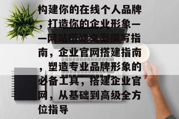 构建你的在线个人品牌,打造你的企业形象——网站搭建文案撰写指南,企业官网搭建指南,塑造专业品牌形象的必备工具,搭建企业官网,从基础到高级全方位指导 构建你的在线个人品牌,打造你的企业形象——网站搭建文案撰写指南,企业官网搭建指南,塑造专业品牌形象的必备工具,搭建企业官网,从基础到高级全方位指导