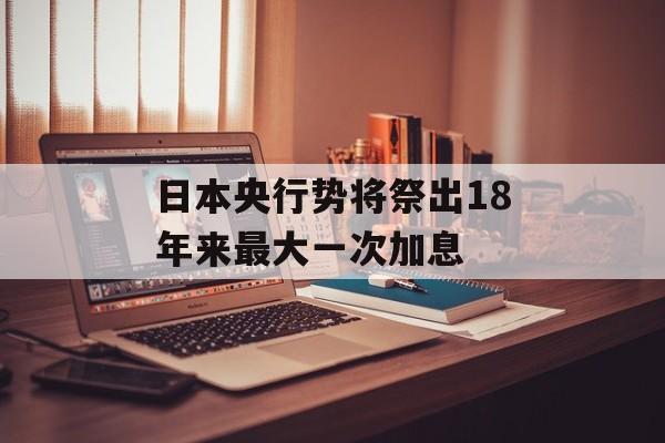 日本央行势将祭出18年来最大一次加息 日本央行势将祭出18年来最大一次加息