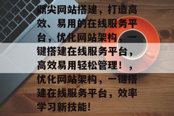 鼎尖网站搭建,打造高效、易用的在线服务平台,优化网站架构,一键搭建在线服务平台,高效易用轻松管理!,优化网站架构,一键搭建在线服务平台,效率学习新技能! 鼎尖网站搭建,打造高效、易用的在线服务平台,优化网站架构,一键搭建在线服务平台,高效易用轻松管理!,优化网站架构,一键搭建在线服务平台,效率学习新技能!