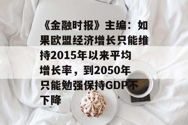 《金融时报》主编:如果欧盟经济增长只能维持2015年以来平均增长率,到2050年只能勉强保持GDP不下降 《金融时报》主编:如果欧盟经济增长只能维持2015年以来平均增长率,到2050年只能勉强保持GDP不下降