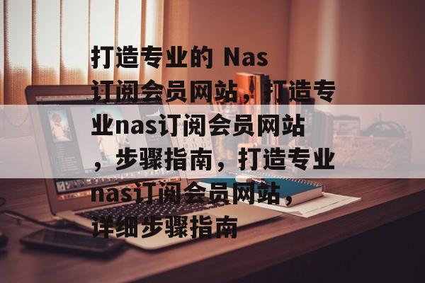 打造专业的 Nas 订阅会员网站,打造专业nas订阅会员网站,步骤指南,打造专业nas订阅会员网站,详细步骤指南 打造专业的 Nas 订阅会员网站,打造专业nas订阅会员网站,步骤指南,打造专业nas订阅会员网站,详细步骤指南