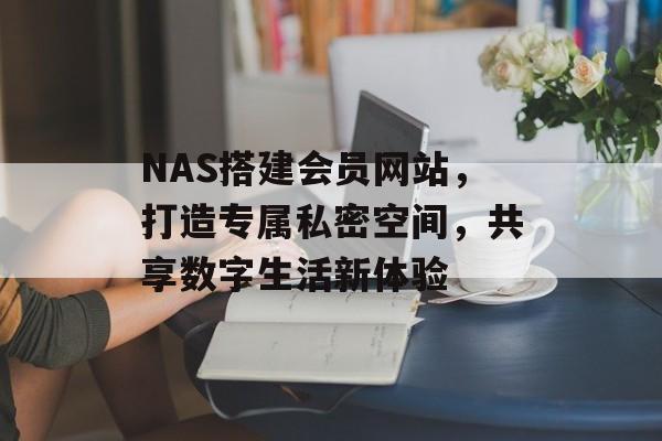 NAS搭建会员网站,打造专属私密空间,共享数字生活新体验 NAS搭建会员网站,打造专属私密空间,共享数字生活新体验