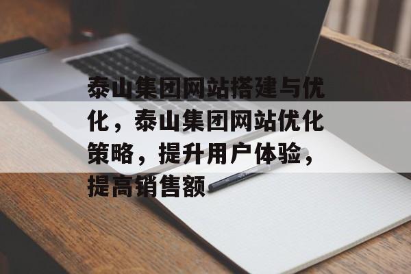 泰山集团网站搭建与优化,泰山集团网站优化策略,提升用户体验,提高销售额 泰山集团网站搭建与优化,泰山集团网站优化策略,提升用户体验,提高销售额
