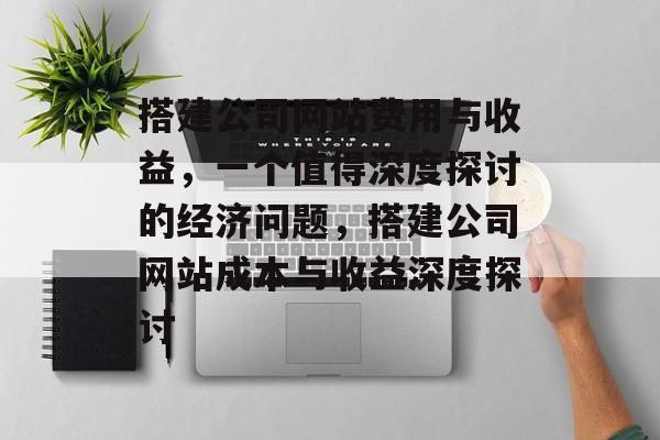 搭建公司网站费用与收益,一个值得深度探讨的经济问题,搭建公司网站成本与收益深度探讨 搭建公司网站费用与收益,一个值得深度探讨的经济问题,搭建公司网站成本与收益深度探讨