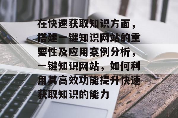 在快速获取知识方面,搭建一键知识网站的重要性及应用案例分析,一键知识网站,如何利用其高效功能提升快速获取知识的能力 在快速获取知识方面,搭建一键知识网站的重要性及应用案例分析,一键知识网站,如何利用其高效功能提升快速获取知识的能力