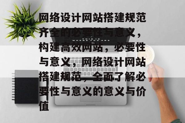 网络设计网站搭建规范齐全的必要性与意义,构建高效网站,必要性与意义,网络设计网站搭建规范,全面了解必要性与意义的意义与价值 网络设计网站搭建规范齐全的必要性与意义,构建高效网站,必要性与意义,网络设计网站搭建规范,全面了解必要性与意义的意义与价值