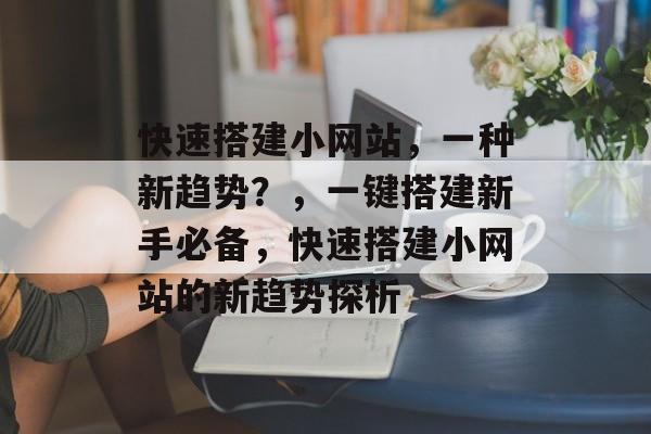 快速搭建小网站,一种新趋势?,一键搭建新手必备,快速搭建小网站的新趋势探析 快速搭建小网站,一种新趋势?,一键搭建新手必备,快速搭建小网站的新趋势探析