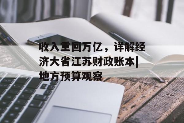 收入重回万亿,详解经济大省江苏财政账本|地方预算观察 收入重回万亿,详解经济大省江苏财政账本|地方预算观察
