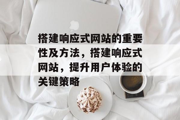 搭建响应式网站的重要性及方法,搭建响应式网站,提升用户体验的关键策略 搭建响应式网站的重要性及方法,搭建响应式网站,提升用户体验的关键策略