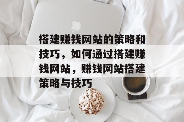 搭建赚钱网站的策略和技巧，如何通过搭建赚钱网站，赚钱网站搭建策略与技巧