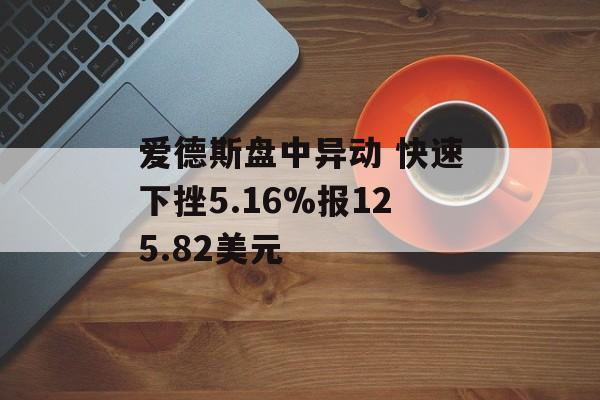 爱德斯盘中异动 快速下挫5.16%报125.82美元 爱德斯盘中异动 快速下挫5.16%报125.82美元