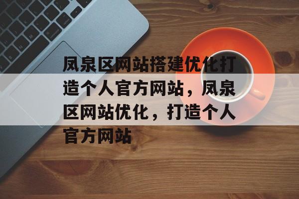 凤泉区网站搭建优化打造个人官方网站,凤泉区网站优化,打造个人官方网站 凤泉区网站搭建优化打造个人官方网站,凤泉区网站优化,打造个人官方网站