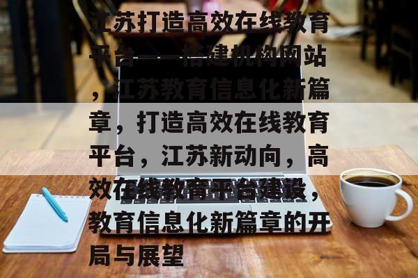 江苏打造高效在线教育平台——搭建机构网站,江苏教育信息化新篇章,打造高效在线教育平台,江苏新动向,高效在线教育平台建设,教育信息化新篇章的开局与展望 江苏打造高效在线教育平台——搭建机构网站,江苏教育信息化新篇章,打造高效在线教育平台,江苏新动向,高效在线教育平台建设,教育信息化新篇章的开局与展望