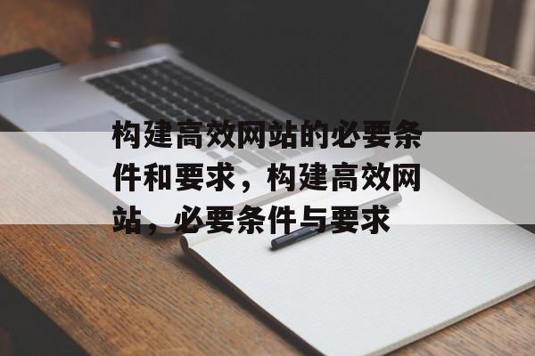 构建高效网站的必要条件和要求,构建高效网站,必要条件与要求 构建高效网站的必要条件和要求,构建高效网站,必要条件与要求