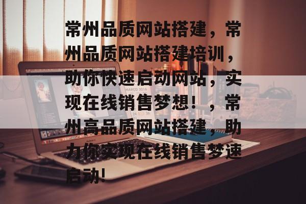 常州品质网站搭建,常州品质网站搭建培训,助你快速启动网站,实现在线销售梦想!,常州高品质网站搭建,助力你实现在线销售梦速启动! 常州品质网站搭建,常州品质网站搭建培训,助你快速启动网站,实现在线销售梦想!,常州高品质网站搭建,助力你实现在线销售梦速启动!