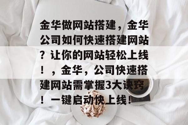 金华做网站搭建,金华公司如何快速搭建网站?让你的网站轻松上线!,金华,公司快速搭建网站需掌握3大诀窍!一键启动快上线! 金华做网站搭建,金华公司如何快速搭建网站?让你的网站轻松上线!,金华,公司快速搭建网站需掌握3大诀窍!一键启动快上线!