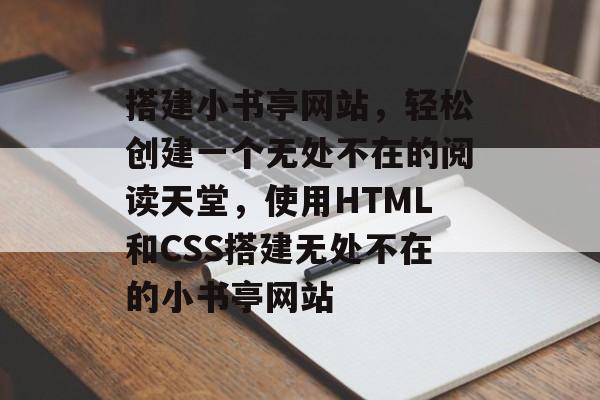搭建小书亭网站,轻松创建一个无处不在的阅读天堂,使用HTML和CSS搭建无处不在的小书亭网站 搭建小书亭网站,轻松创建一个无处不在的阅读天堂,使用HTML和CSS搭建无处不在的小书亭网站
