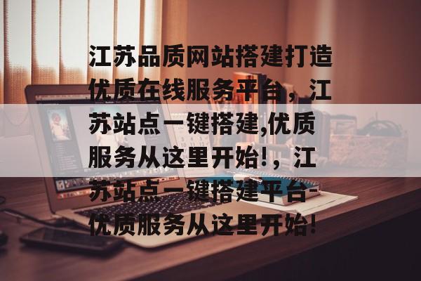 江苏品质网站搭建打造优质在线服务平台,江苏站点一键搭建,优质服务从这里开始!,江苏站点一键搭建平台-优质服务从这里开始! 江苏品质网站搭建打造优质在线服务平台,江苏站点一键搭建,优质服务从这里开始!,江苏站点一键搭建平台-优质服务从这里开始!