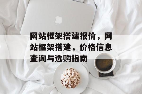 网站框架搭建报价,网站框架搭建,价格信息查询与选购指南 网站框架搭建报价,网站框架搭建,价格信息查询与选购指南