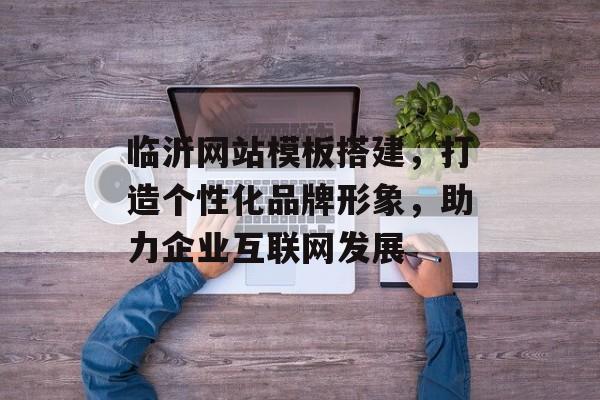 临沂网站模板搭建,打造个性化品牌形象,助力企业互联网发展 临沂网站模板搭建,打造个性化品牌形象,助力企业互联网发展