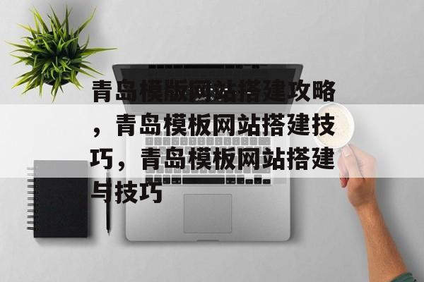 青岛模版网站搭建攻略,青岛模板网站搭建技巧,青岛模板网站搭建与技巧 青岛模版网站搭建攻略,青岛模板网站搭建技巧,青岛模板网站搭建与技巧