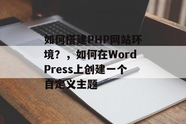 如何搭建PHP网站环境?,如何在WordPress上创建一个自定义主题 如何搭建PHP网站环境?,如何在WordPress上创建一个自定义主题