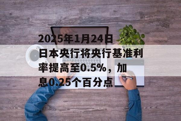 2025年1月24日日本央行将央行基准利率提高至0.5%,加息0.25个百分点 2025年1月24日日本央行将央行基准利率提高至0.5%,加息0.25个百分点