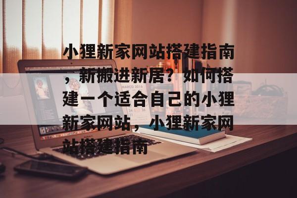 小狸新家网站搭建指南,新搬进新居?如何搭建一个适合自己的小狸新家网站,小狸新家网站搭建指南 小狸新家网站搭建指南,新搬进新居?如何搭建一个适合自己的小狸新家网站,小狸新家网站搭建指南