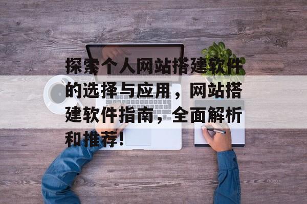 探索个人网站搭建软件的选择与应用,网站搭建软件指南,全面解析和推荐! 探索个人网站搭建软件的选择与应用,网站搭建软件指南,全面解析和推荐!